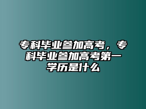 專科畢業(yè)參加高考，專科畢業(yè)參加高考第一學(xué)歷是什么