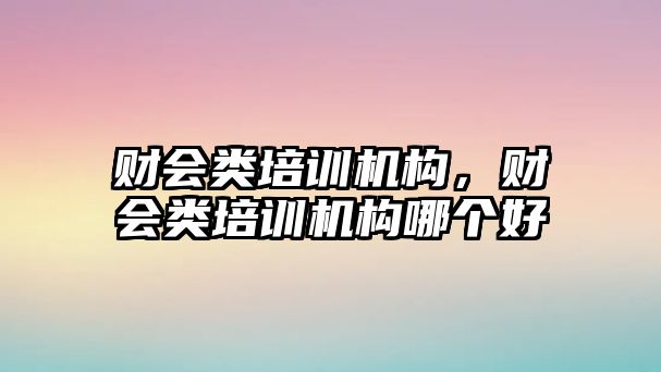 財會類培訓機構，財會類培訓機構哪個好