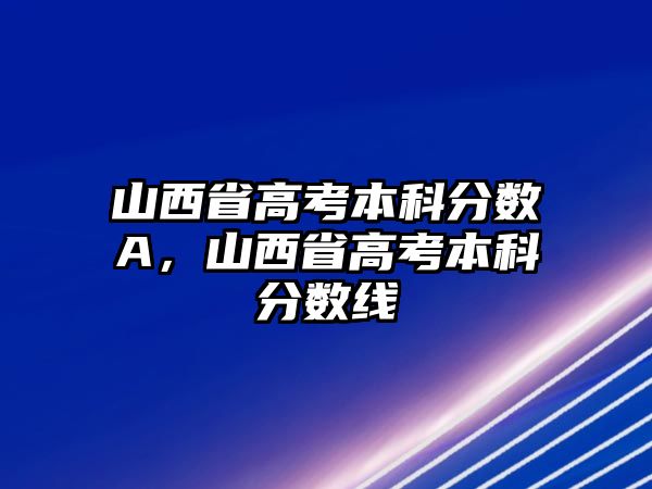 山西省高考本科分?jǐn)?shù)A，山西省高考本科分?jǐn)?shù)線