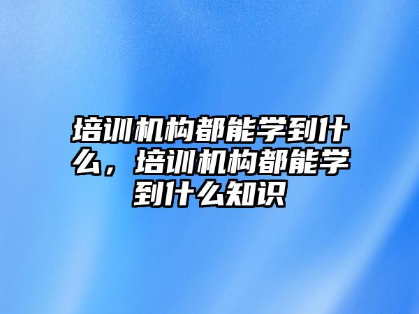 培訓(xùn)機構(gòu)都能學(xué)到什么，培訓(xùn)機構(gòu)都能學(xué)到什么知識