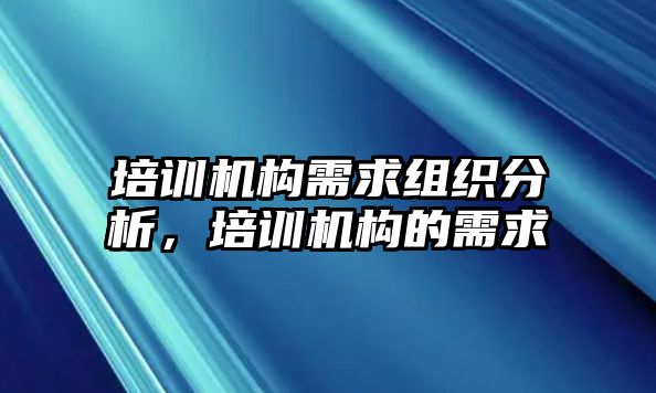 培訓機構(gòu)需求組織分析，培訓機構(gòu)的需求