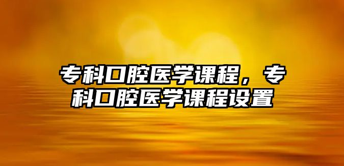 專科口腔醫(yī)學(xué)課程，專科口腔醫(yī)學(xué)課程設(shè)置