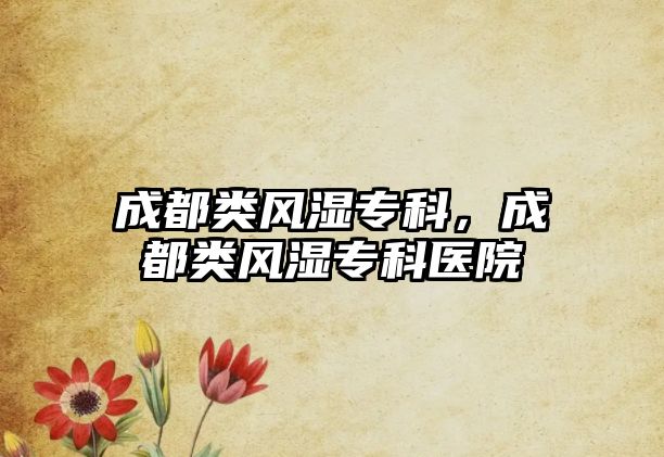 成都類風(fēng)濕專科，成都類風(fēng)濕專科醫(yī)院