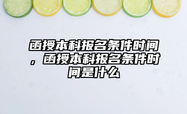 函授本科報名條件時間，函授本科報名條件時間是什么