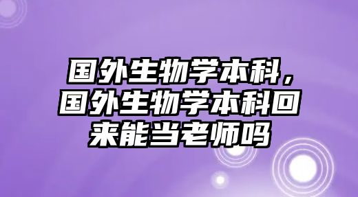 國外生物學(xué)本科，國外生物學(xué)本科回來能當(dāng)老師嗎