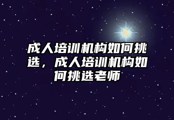 成人培訓機構如何挑選，成人培訓機構如何挑選老師