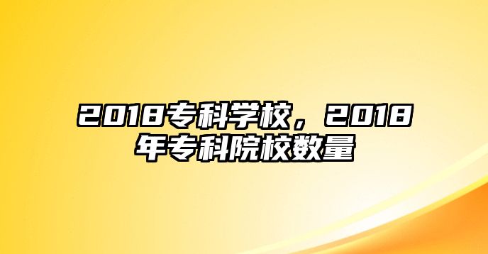 2018專科學校，2018年專科院校數量