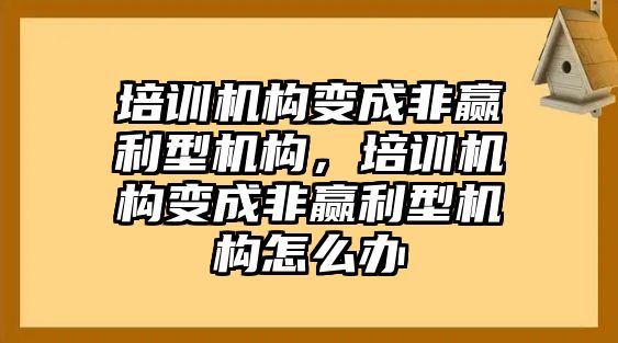 培訓機構(gòu)變成非贏利型機構(gòu)，培訓機構(gòu)變成非贏利型機構(gòu)怎么辦