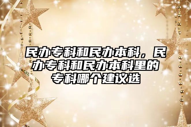 民辦專科和民辦本科，民辦專科和民辦本科里的專科哪個(gè)建議選