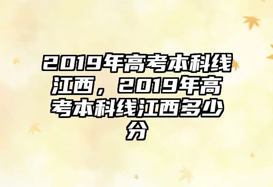 2019年高考本科線江西，2019年高考本科線江西多少分