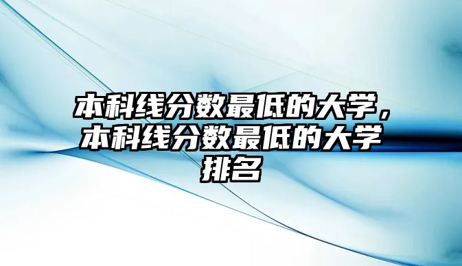 本科線分?jǐn)?shù)最低的大學(xué)，本科線分?jǐn)?shù)最低的大學(xué)排名