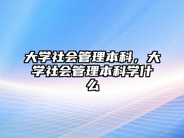 大學社會管理本科，大學社會管理本科學什么