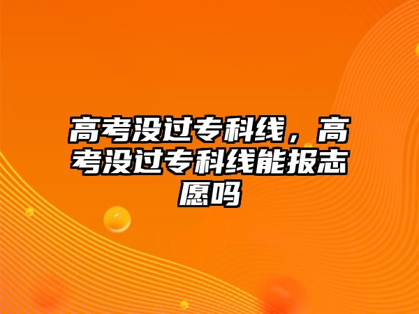 高考沒(méi)過(guò)專科線，高考沒(méi)過(guò)專科線能報(bào)志愿嗎