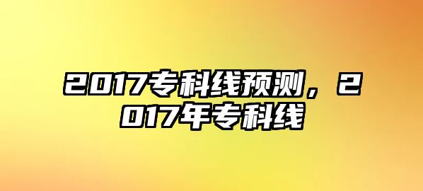 2017專科線預(yù)測(cè)，2017年專科線