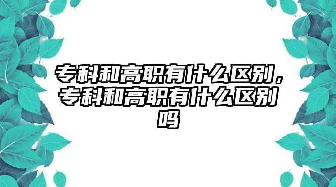 專科和高職有什么區(qū)別，專科和高職有什么區(qū)別嗎