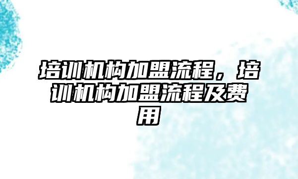 培訓機構加盟流程，培訓機構加盟流程及費用