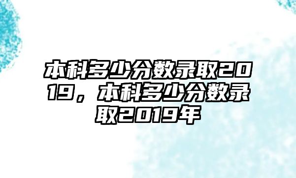 本科多少分?jǐn)?shù)錄取2019，本科多少分?jǐn)?shù)錄取2019年