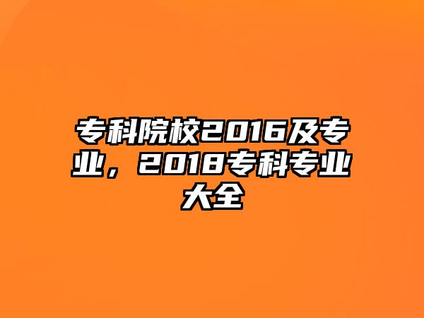 專科院校2016及專業(yè)，2018專科專業(yè)大全