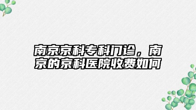 南京京科專科門診，南京的京科醫(yī)院收費(fèi)如何