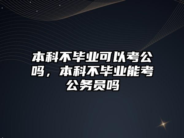 本科不畢業(yè)可以考公嗎，本科不畢業(yè)能考公務(wù)員嗎