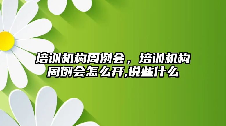 培訓機構周例會，培訓機構周例會怎么開,說些什么