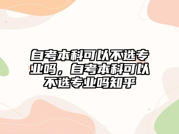 自考本科可以不選專業(yè)嗎，自考本科可以不選專業(yè)嗎知乎