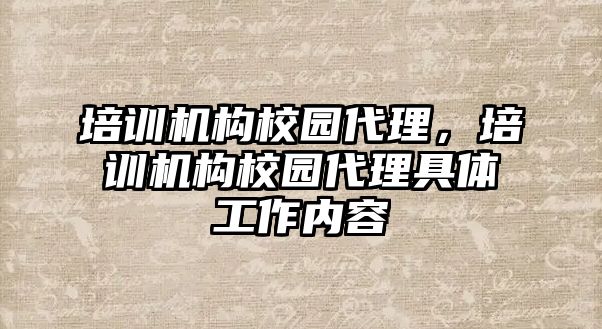 培訓(xùn)機構(gòu)校園代理，培訓(xùn)機構(gòu)校園代理具體工作內(nèi)容