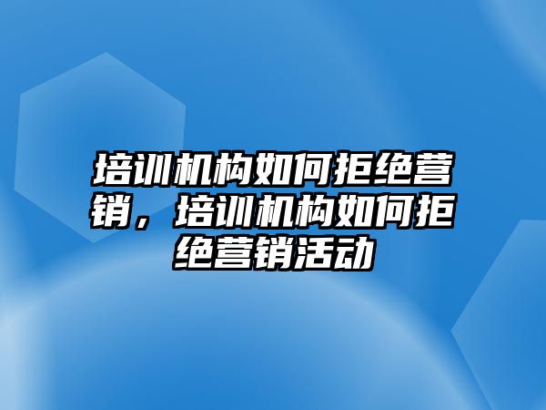 培訓(xùn)機(jī)構(gòu)如何拒絕營(yíng)銷，培訓(xùn)機(jī)構(gòu)如何拒絕營(yíng)銷活動(dòng)