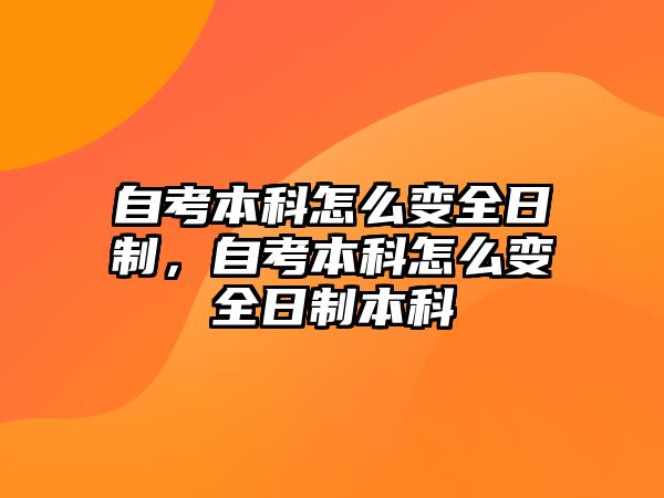 自考本科怎么變全日制，自考本科怎么變全日制本科