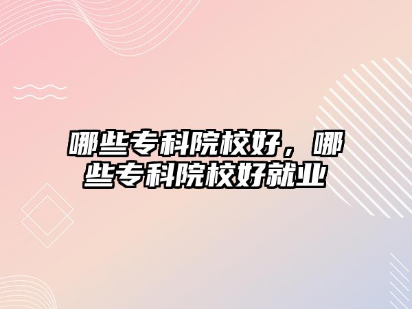 哪些專(zhuān)科院校好，哪些專(zhuān)科院校好就業(yè)