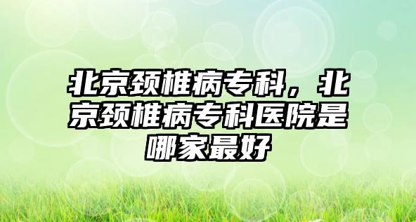 北京頸椎病專科，北京頸椎病專科醫(yī)院是哪家最好