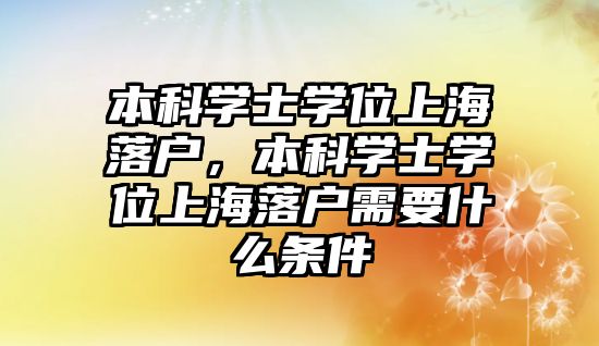 本科學(xué)士學(xué)位上海落戶，本科學(xué)士學(xué)位上海落戶需要什么條件