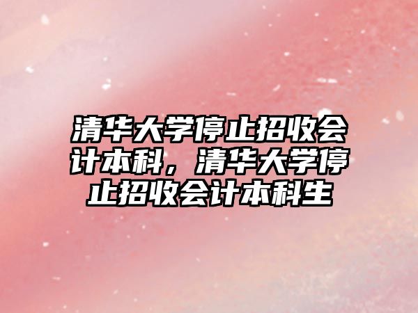 清華大學(xué)停止招收會計本科，清華大學(xué)停止招收會計本科生