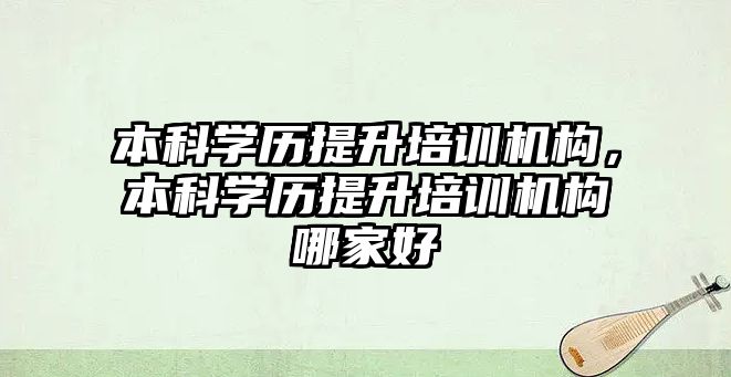 本科學歷提升培訓機構，本科學歷提升培訓機構哪家好