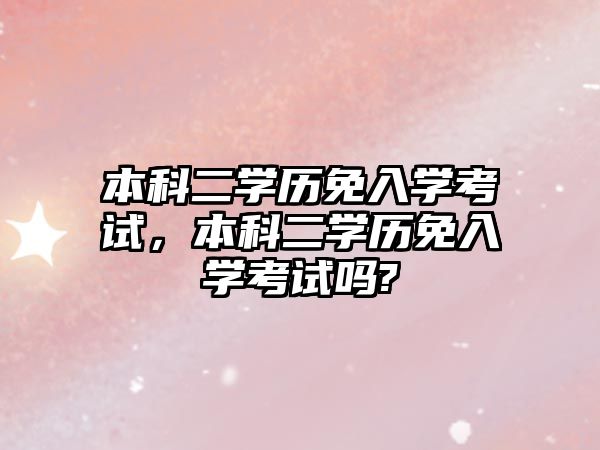 本科二學(xué)歷免入學(xué)考試，本科二學(xué)歷免入學(xué)考試嗎?