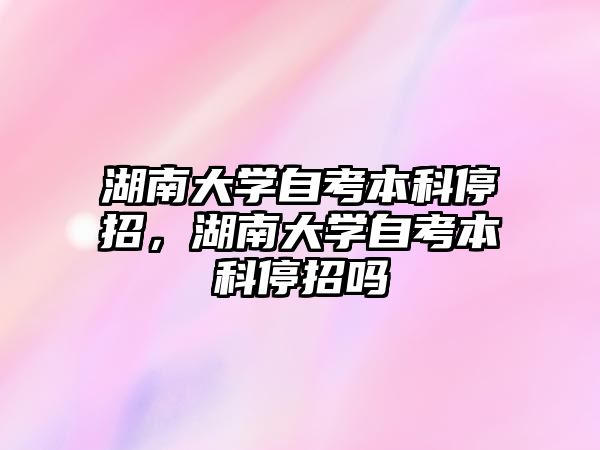 湖南大學自考本科停招，湖南大學自考本科停招嗎