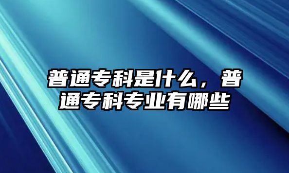 普通專科是什么，普通專科專業(yè)有哪些