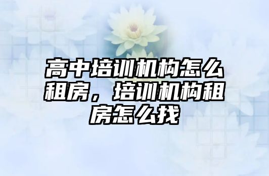 高中培訓機構怎么租房，培訓機構租房怎么找