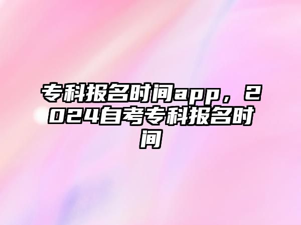 專科報名時間app，2024自考專科報名時間