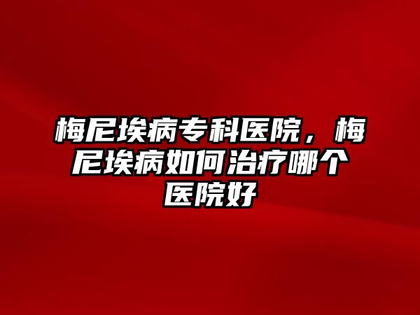 梅尼埃病專科醫(yī)院，梅尼埃病如何治療哪個(gè)醫(yī)院好