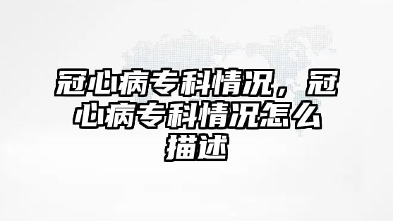 冠心病專科情況，冠心病專科情況怎么描述