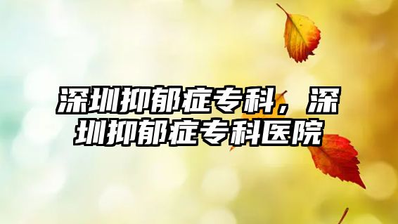 深圳抑郁癥專科，深圳抑郁癥專科醫(yī)院