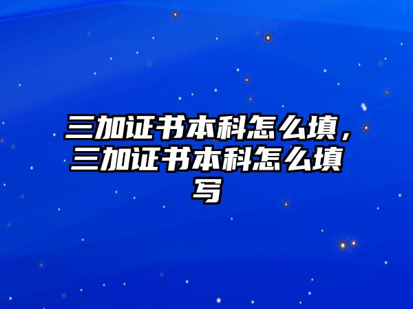 三加證書(shū)本科怎么填，三加證書(shū)本科怎么填寫(xiě)