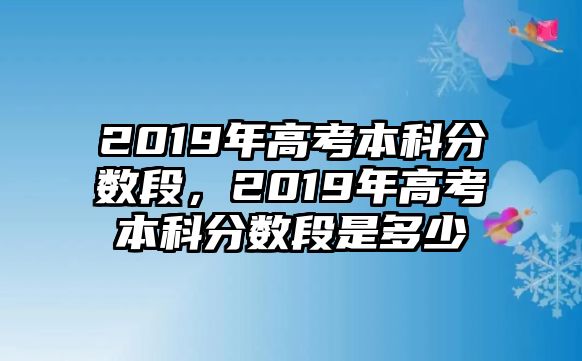 2019年高考本科分?jǐn)?shù)段，2019年高考本科分?jǐn)?shù)段是多少