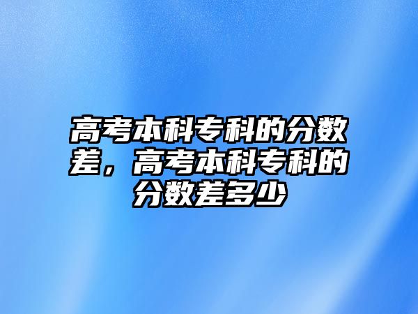 高考本科專科的分?jǐn)?shù)差，高考本科專科的分?jǐn)?shù)差多少