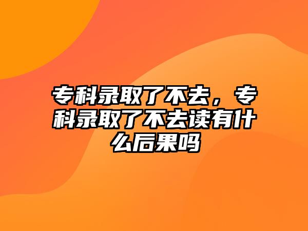 專科錄取了不去，專科錄取了不去讀有什么后果嗎