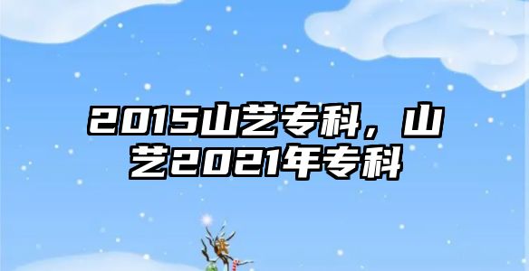 2015山藝專科，山藝2021年專科