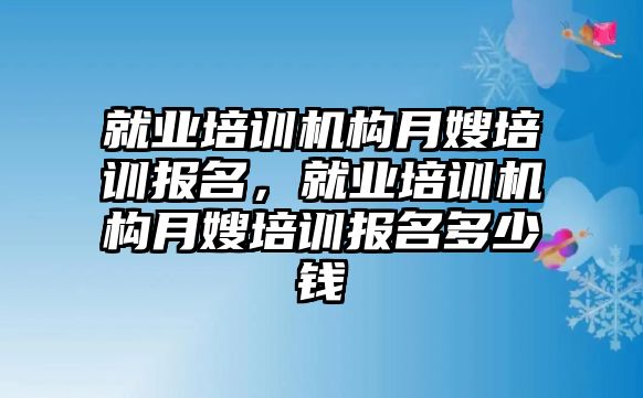 就業(yè)培訓機構(gòu)月嫂培訓報名，就業(yè)培訓機構(gòu)月嫂培訓報名多少錢