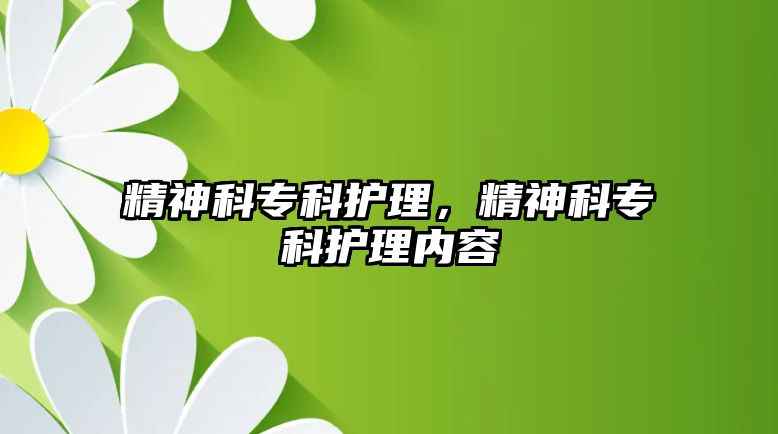 精神科專科護(hù)理，精神科專科護(hù)理內(nèi)容