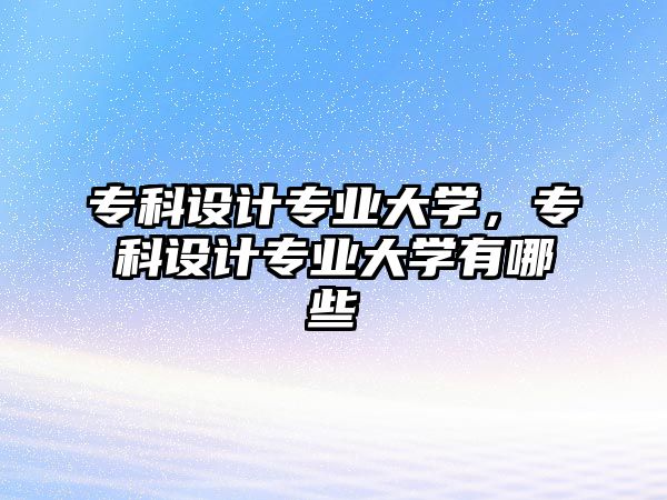 專科設(shè)計(jì)專業(yè)大學(xué)，專科設(shè)計(jì)專業(yè)大學(xué)有哪些